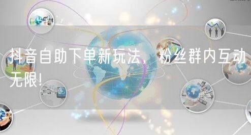 抖音自助下单新玩法，粉丝群内互动无限!