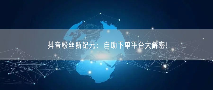 抖音粉丝新纪元：自助下单平台大解密!