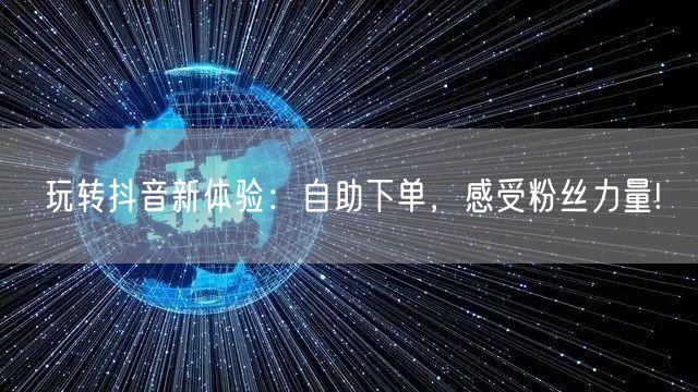 玩转抖音新体验：自助下单，感受粉丝力量!