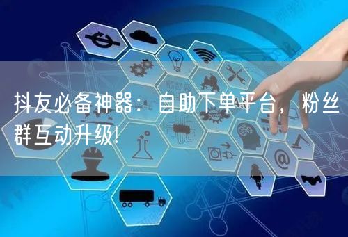 抖友必备神器：自助下单平台，粉丝群互动升级!
