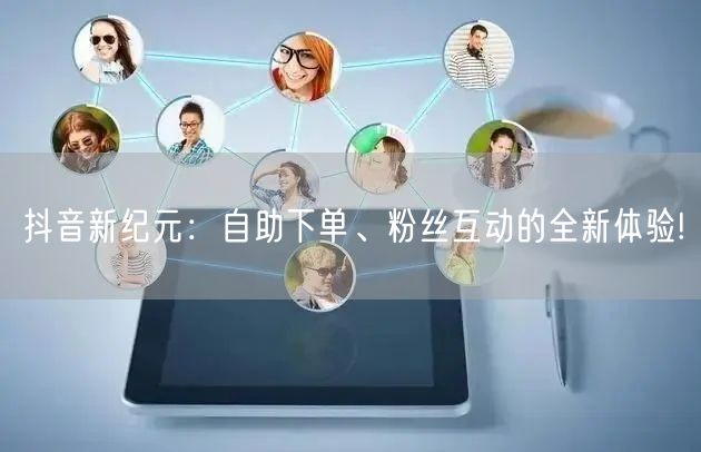抖音新纪元：自助下单、粉丝互动的全新体验!