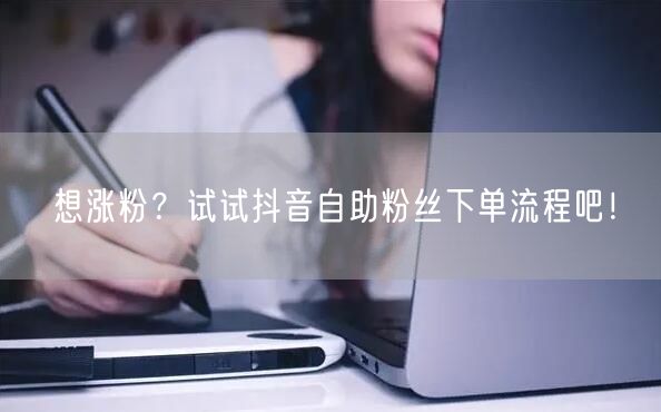 想涨粉？试试抖音自助粉丝下单流程吧！