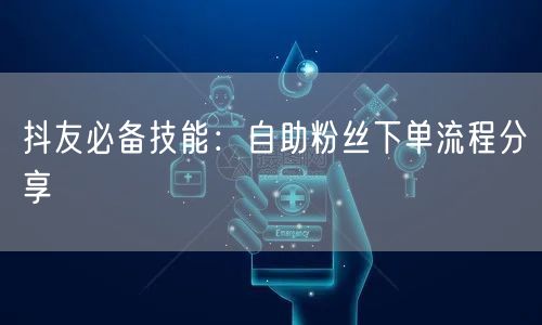 抖友必备技能：自助粉丝下单流程分享