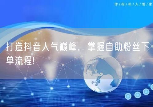 打造抖音人气巅峰，掌握自助粉丝下单流程!