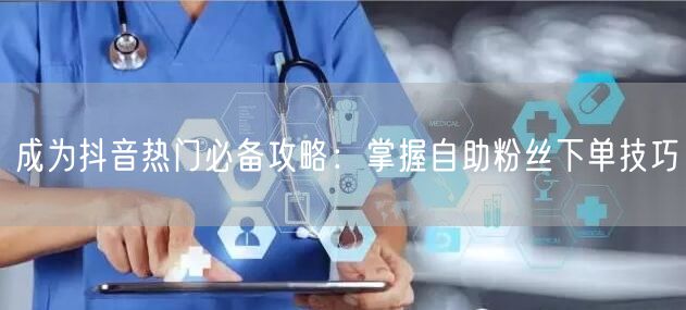 成为抖音热门必备攻略：掌握自助粉丝下单技巧