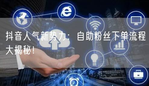 抖音人气新势力：自助粉丝下单流程大揭秘！
