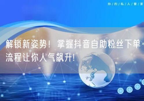 解锁新姿势！掌握抖音自助粉丝下单流程让你人气飙升!