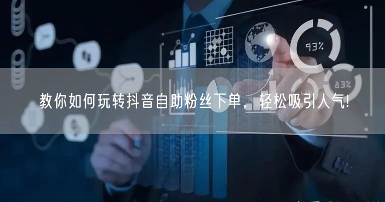 教你如何玩转抖音自助粉丝下单，轻松吸引人气!