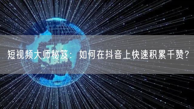 短视频大师秘笈：如何在抖音上快速积累千赞？