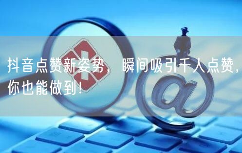 抖音点赞新姿势，瞬间吸引千人点赞，你也能做到！