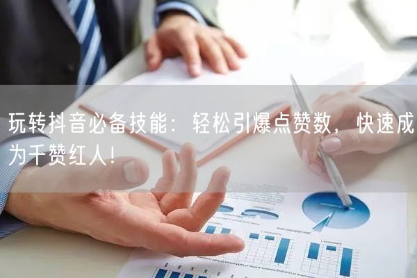 玩转抖音必备技能：轻松引爆点赞数，快速成为千赞红人！