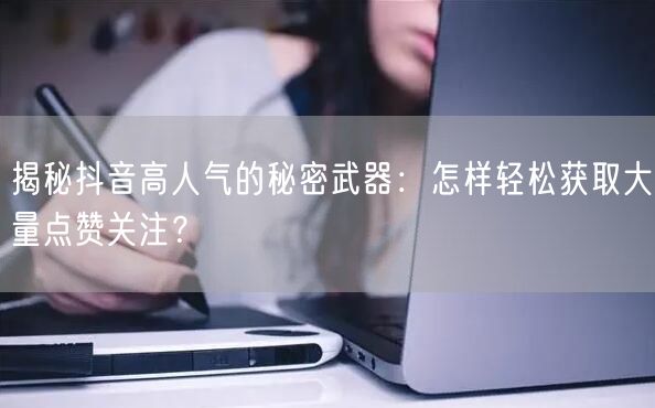 揭秘抖音高人气的秘密武器：怎样轻松获取大量点赞关注？