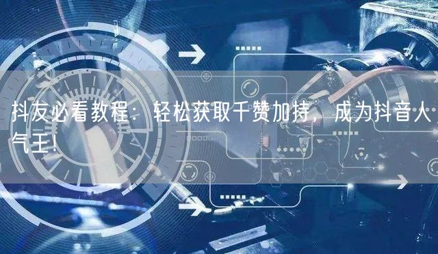 抖友必看教程：轻松获取千赞加持，成为抖音人气王！