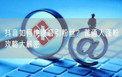 抖音如何快速吸引粉丝？普通人涨粉攻略大解密
