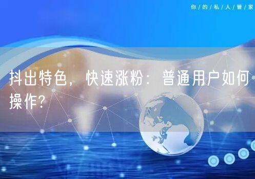 抖出特色，快速涨粉：普通用户如何操作?