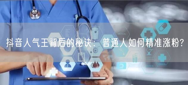 抖音人气王背后的秘诀：普通人如何精准涨粉?