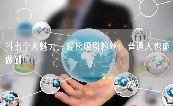 抖出个人魅力，轻松吸引粉丝：普通人也能做到!