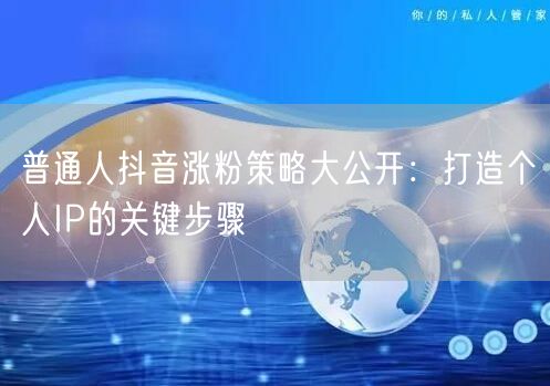 普通人抖音涨粉策略大公开：打造个人IP的关键步骤