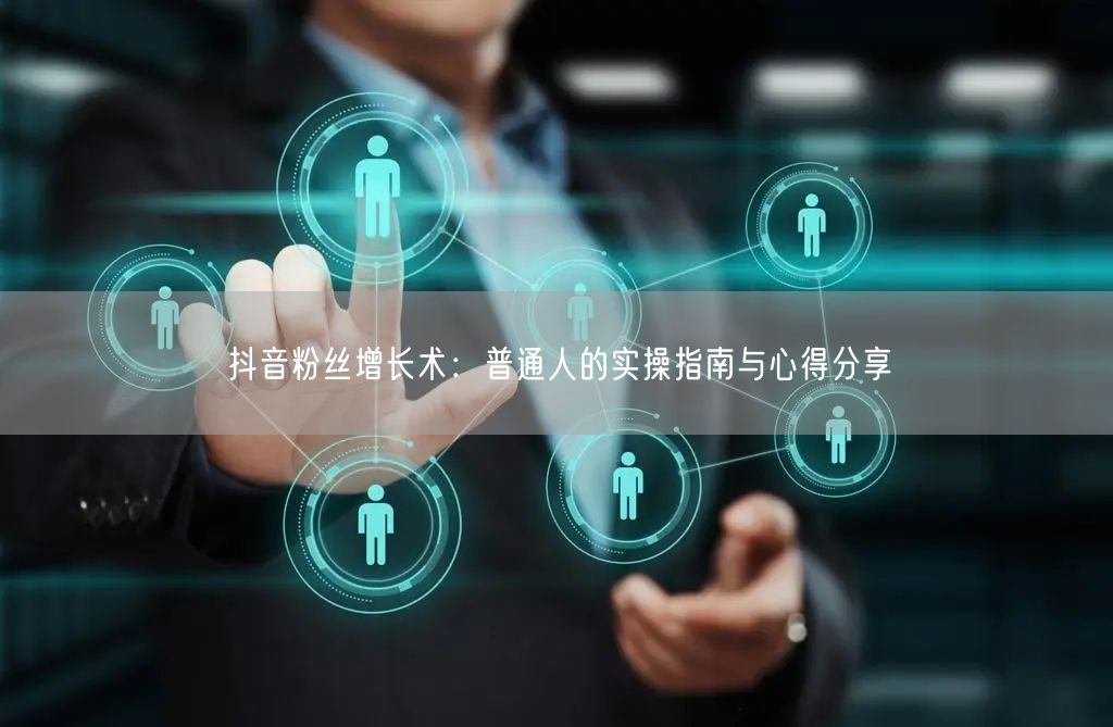 抖音粉丝增长术：普通人的实操指南与心得分享