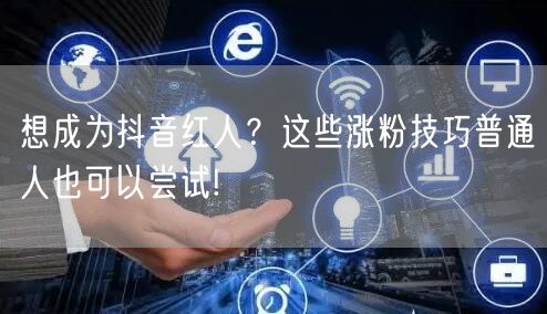 想成为抖音红人？这些涨粉技巧普通人也可以尝试!
