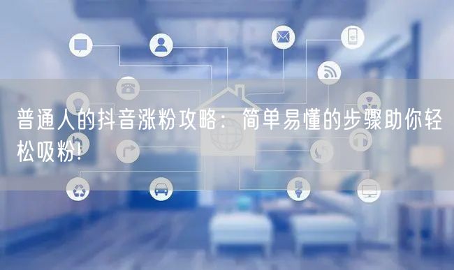 普通人的抖音涨粉攻略：简单易懂的步骤助你轻松吸粉!