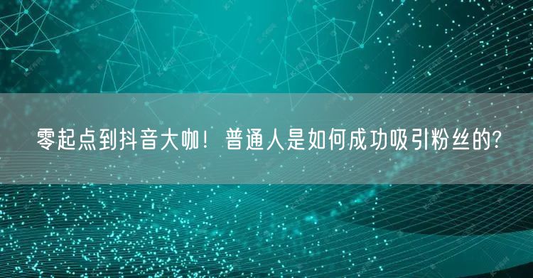 零起点到抖音大咖！普通人是如何成功吸引粉丝的?