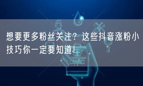 想要更多粉丝关注？这些抖音涨粉小技巧你一定要知道！