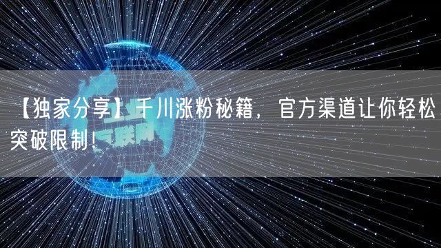 【独家分享】千川涨粉秘籍，官方渠道让你轻松突破限制！