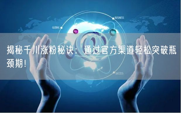 揭秘千川涨粉秘诀：通过官方渠道轻松突破瓶颈期！