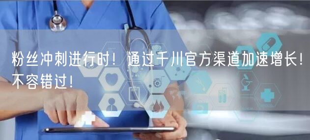粉丝冲刺进行时！通过千川官方渠道加速增长！不容错过！