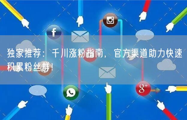 独家推荐：千川涨粉指南，官方渠道助力快速积累粉丝群！