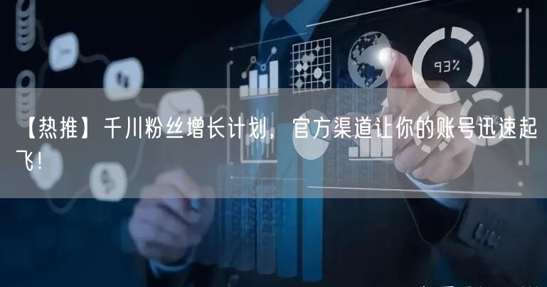 【热推】千川粉丝增长计划，官方渠道让你的账号迅速起飞！