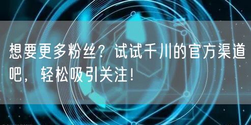 想要更多粉丝？试试千川的官方渠道吧，轻松吸引关注！