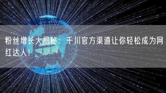 粉丝增长大揭秘：千川官方渠道让你轻松成为网红达人！