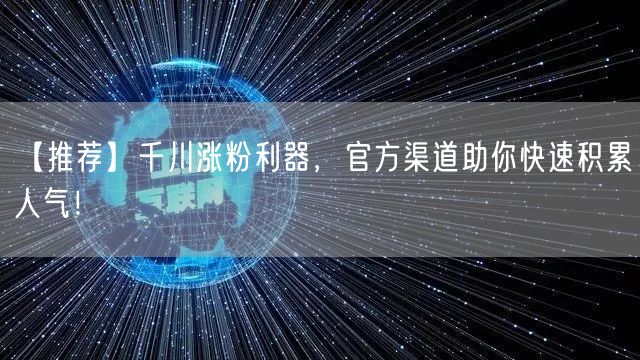 【推荐】千川涨粉利器，官方渠道助你快速积累人气！