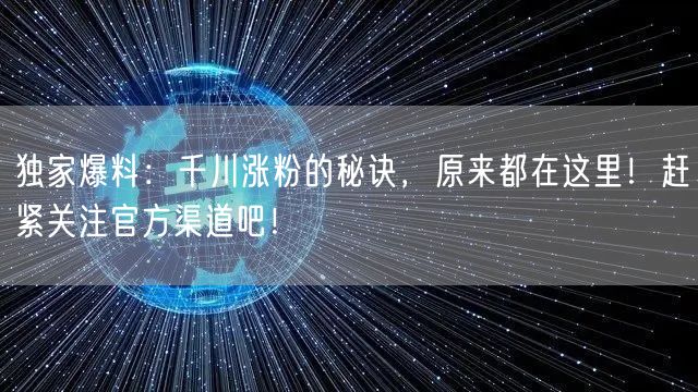 独家爆料：千川涨粉的秘诀，原来都在这里！赶紧关注官方渠道吧！