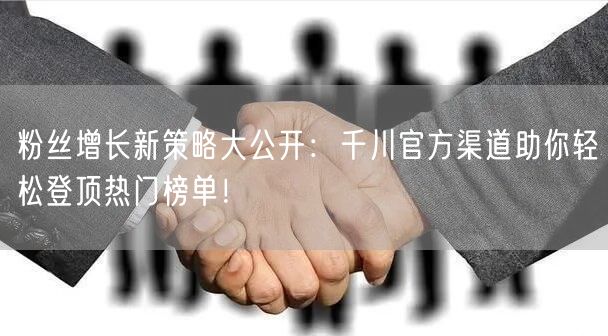 粉丝增长新策略大公开：千川官方渠道助你轻松登顶热门榜单！