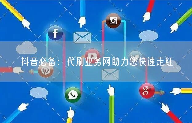 抖音必备：代刷业务网助力您快速走红