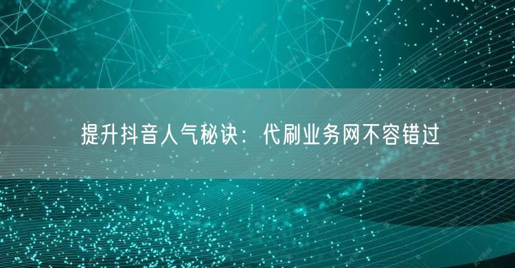 提升抖音人气秘诀：代刷业务网不容错过