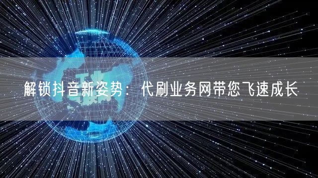 解锁抖音新姿势：代刷业务网带您飞速成长