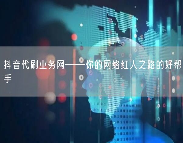 抖音代刷业务网——你的网络红人之路的好帮手