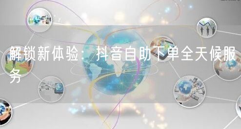 解锁新体验：抖音自助下单全天候服务