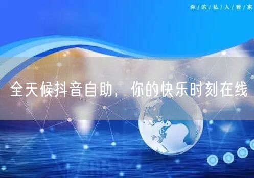 全天候抖音自助，你的快乐时刻在线