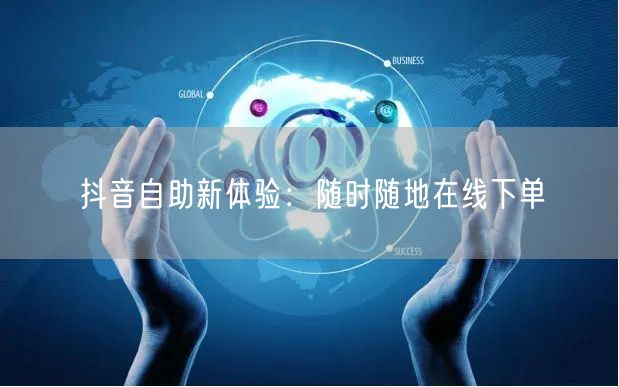 抖音自助新体验：随时随地在线下单