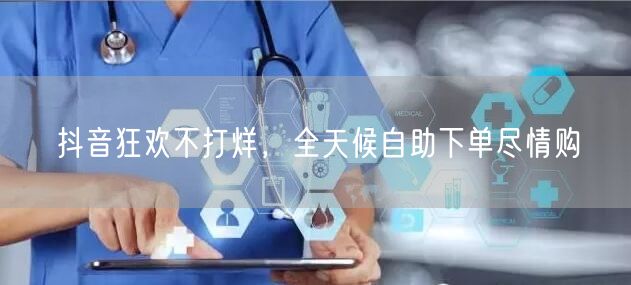 抖音狂欢不打烊，全天候自助下单尽情购