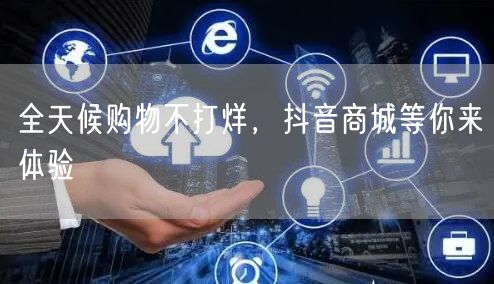 全天候购物不打烊，抖音商城等你来体验
